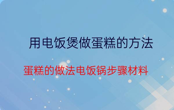 用电饭煲做蛋糕的方法 蛋糕的做法电饭锅步骤材料？